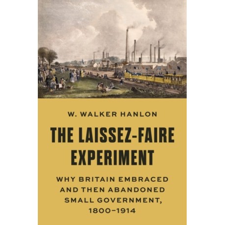 The Laissez-Faire Experiment: Why Britain Embraced and Then Abandoned Small Government, 1800–1914