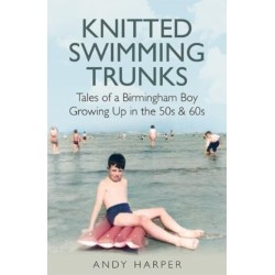Knitted Swimming Trunks: Tales of a Birmingham Boy Growing Up in the 50s & 60s