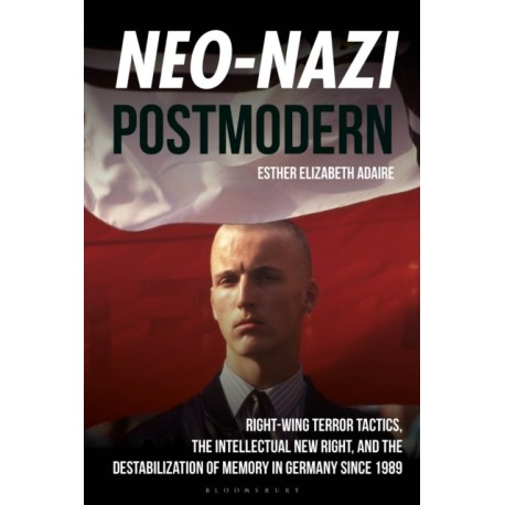 Neo-Nazi Postmodern: Right-Wing Terror Tactics, the Intellectual New Right, and the Destabilization of Memory in Germany since 1989