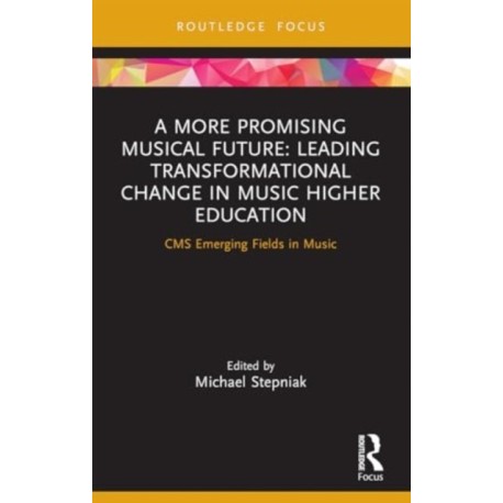 A More Promising Musical Future: Leading Transformational Change in Music Higher Education: CMS Emerging Fields in Music