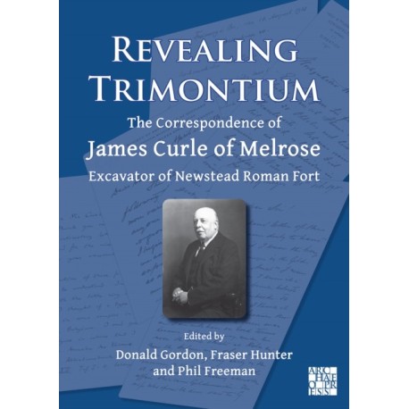 Revealing Trimontium: The Correspondence of James Curle of Melrose, Excavator of Newstead Roman Fort