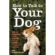 How to Talk to Your Dog: You and Your Dog Will be Happier Once You Learn How to Understand Each Other!