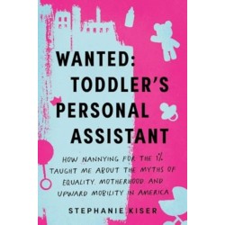 Wanted: Toddler's Personal Assistant: How Nannying for the 1% Taught Me about the Myths of Equality, Motherhood, and Upward Mobility in America