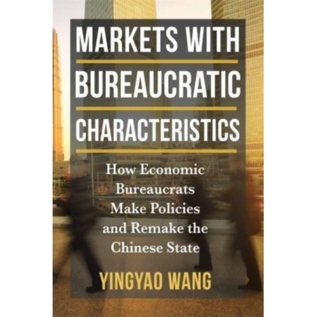 Markets with Bureaucratic Characteristics: How Economic Bureaucrats Make Policies and Remake the Chinese State