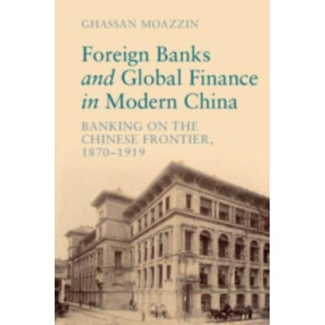 Foreign Banks and Global Finance in Modern China: Banking on the Chinese Frontier, 1870-1919