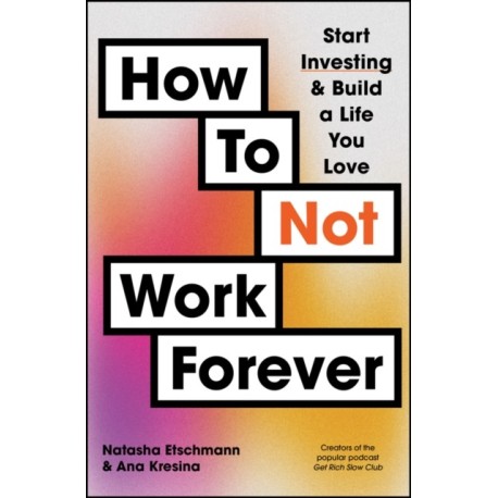 How To Not Work Forever: Start Investing and Build a Life You Love