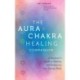 The Aura & Chakra Healing Companion: A Beginner’s Guide to Healing and Balancing Your Energy Body