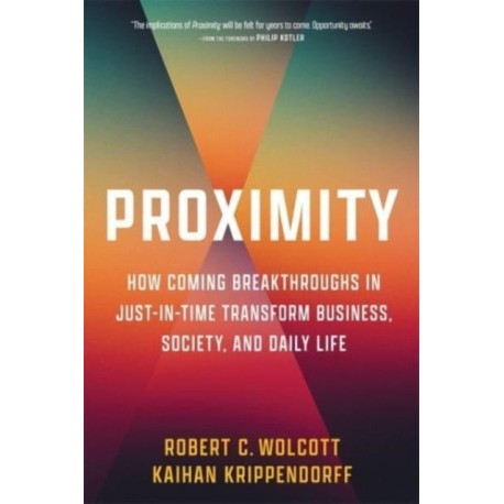 Proximity: How Coming Breakthroughs in Just-in-Time Transform Business, Society, and Daily Life