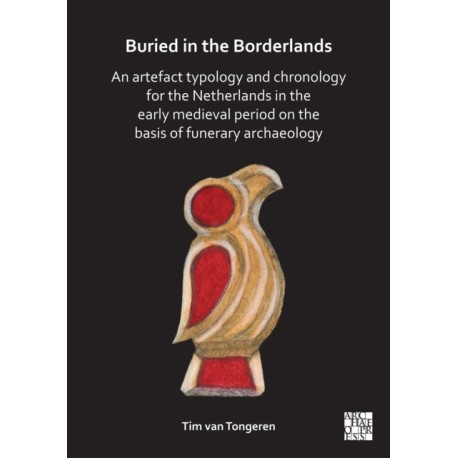 Buried in the Borderlands: An Artefact Typology and Chronology for the Netherlands in the Early Medieval Period on the Basis of Funerary Archaeology: An Artefact Typology and Chronology for the Netherlands in the Early Medieval Period on the Basis of Fune