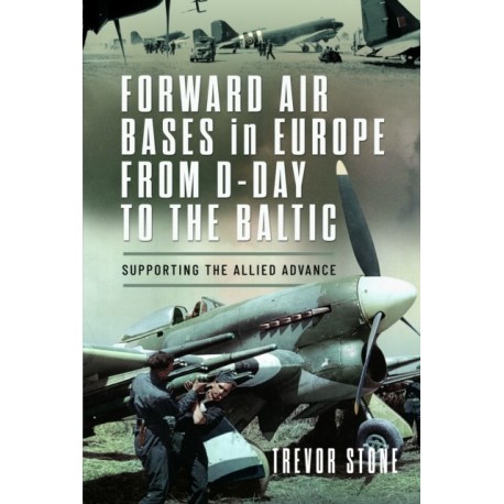 Forward Air Bases in Europe from D-Day to the Baltic: Supporting the Allied Advance