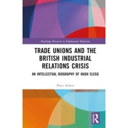 Trade Unions and the British Industrial Relations Crisis: An Intellectual Biography of Hugh Clegg