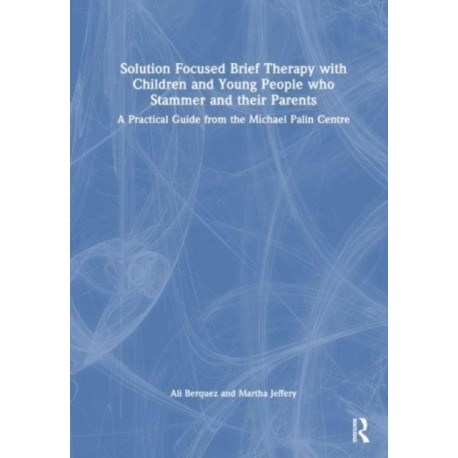 Solution Focused Brief Therapy with Children and Young People who Stammer and their Parents: A Practical Guide from the Michael Palin Centre