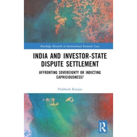 India and Investor-State Dispute Settlement: Affronting Sovereignty or Indicting Capriciousness?