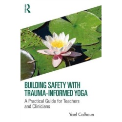Building Safety with Trauma-Informed Yoga: A Practical Guide for Teachers and Clinicians