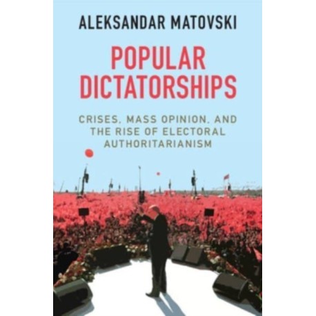 Popular Dictatorships: Crises, Mass Opinion, and the Rise of Electoral Authoritarianism