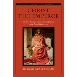 Christ the Emperor: Christian Theology and the Roman Emperor in the Fourth Century AD