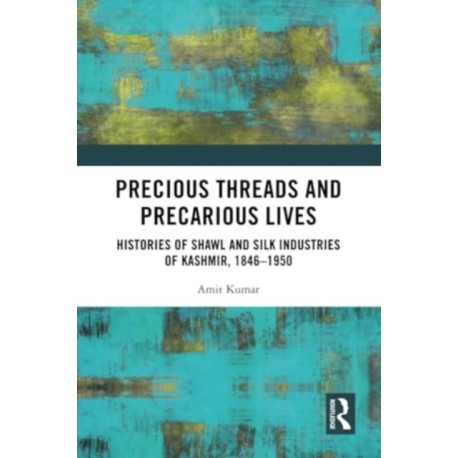 Precious Threads and Precarious Lives: Histories of Shawl and Silk Industries of Kashmir, 1846–1950
