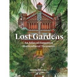 Lost Gardens of the World: An Atlas of Forgotten Horticultural Treasures