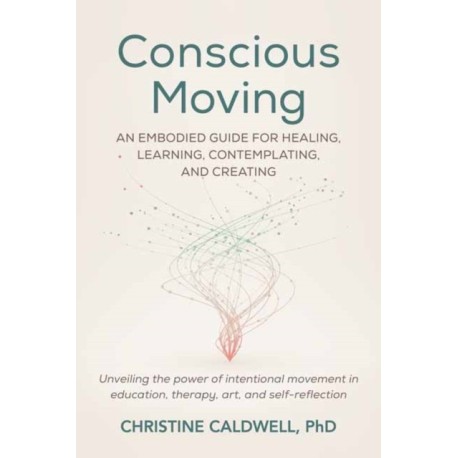 Conscious Moving: An Embodied Guide for Healing, Learning, Contemplating, and Creating