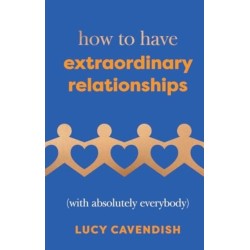 How to Have Extraordinary Relationships: (With Absolutely Everybody)