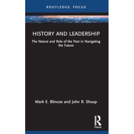 History and Leadership: The Nature and Role of the Past in Navigating the Future