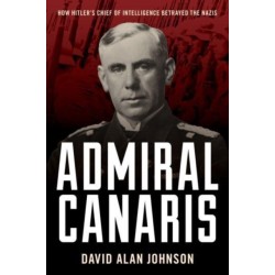 Admiral Canaris: How Hitler's Chief of Intelligence Betrayed the Nazis