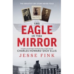 The Eagle in the Mirror: In Search of War Hero, Master Spy and Alleged Traitor Charles Howard 'Dick' Ellis