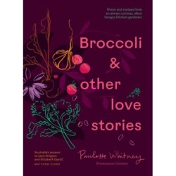 Broccoli & Other Love Stories: Notes and recipes from an always curious, often hungry kitchen gardener