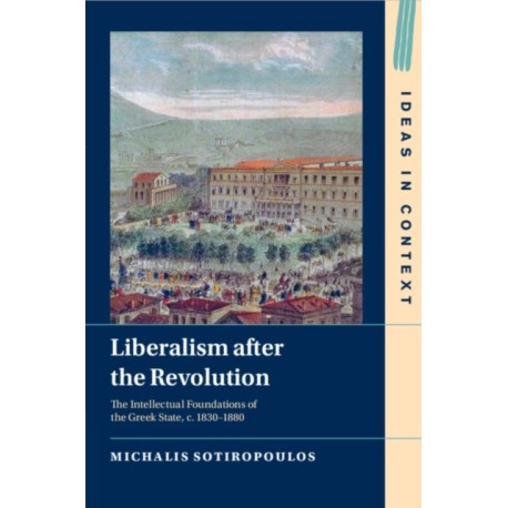 Liberalism after the Revolution: The Intellectual Foundations of the Greek State, c. 1830–1880