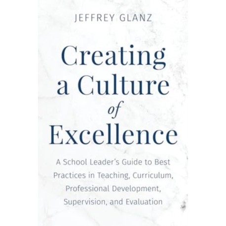 Creating a Culture of Excellence: A School Leader's Guide to Best Practices in Teaching, Curriculum, Professional Development, Supervision, and Evaluation