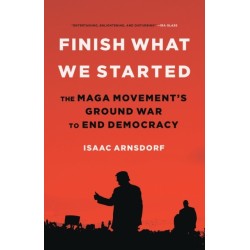 Finish What We Started : The Maga Movement's Ground War to End Democracy: The Maga Movement's Ground War to End Democracy