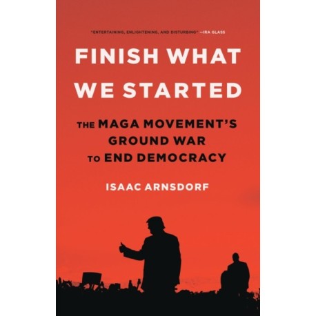 Finish What We Started : The Maga Movement's Ground War to End Democracy: The Maga Movement's Ground War to End Democracy