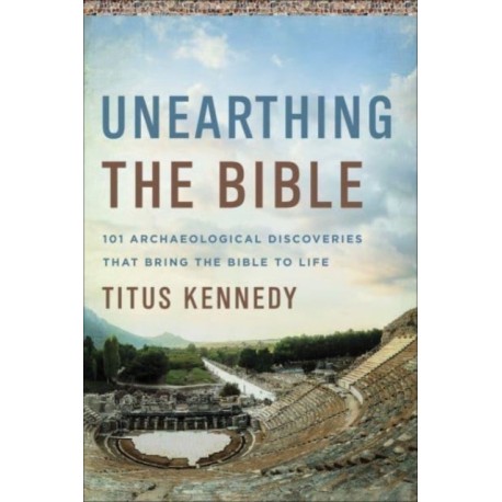 Unearthing the Bible: 101 Archaeological Discoveries That Bring the Bible to Life