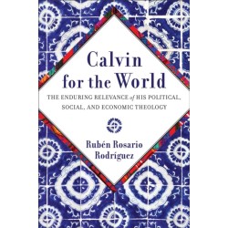 Calvin for the World: The Enduring Relevance of His Political, Social, and Economic Theology