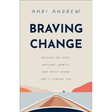 Braving Change: Release the Past, Welcome Growth, and Trust Where God Is Leading You