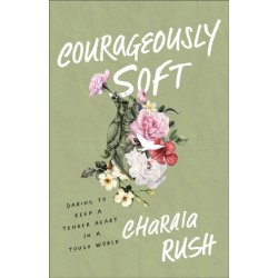 Courageously Soft: Daring to Keep a Tender Heart in a Tough World
