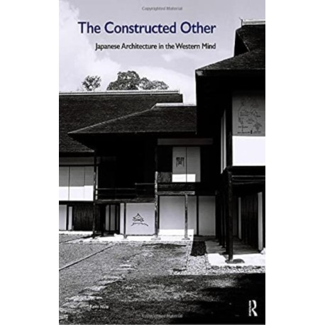 The Constructed Other: Japanese Architecture in the Western Mind: Japanese Architecture in the Western Mind