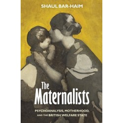 The Maternalists: Psychoanalysis, Motherhood, and the British Welfare State