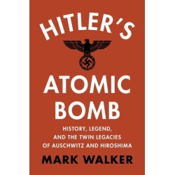 Hitler's Atomic Bomb: History, Legend, and the Twin Legacies of Auschwitz and Hiroshima