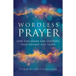 Wordless Prayer: How God Hears and Answers Your Groans and Tears