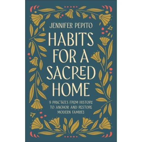 Habits for a Sacred Home: 9 Practices from History to Anchor and Restore Modern Families