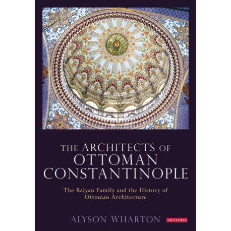 The Architects of Ottoman Constantinople: The Balyan Family and the History of Ottoman Architecture
