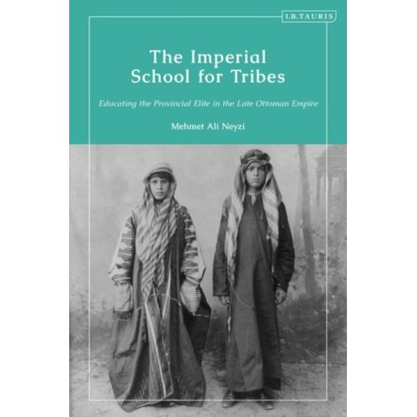 The Imperial School for Tribes: Educating the Provincial Elite in the Late Ottoman Empire