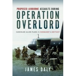 Proposed Airborne Assaults during Operation Overlord: Cancelled Allied Plans in Normandy and Brittany