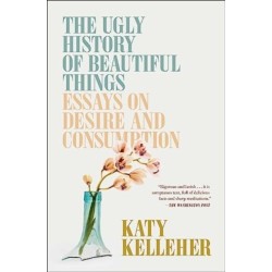 The Ugly History of Beautiful Things: Essays on Desire and Consumption