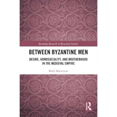Between Byzantine Men: Desire, Homosociality, and Brotherhood in the Medieval Empire