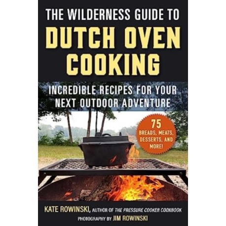 The Wilderness Guide to Dutch Oven Cooking: Incredible Recipes for Your Next Outdoor Adventure