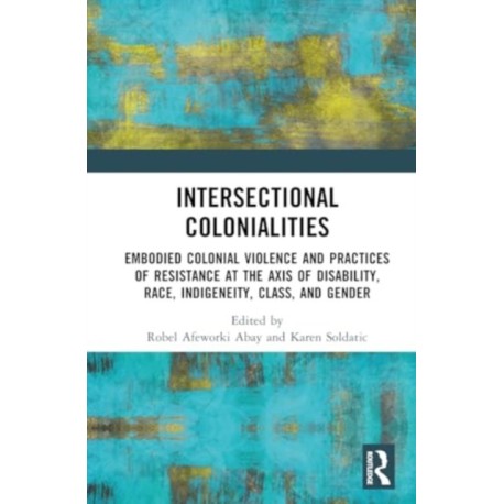 Intersectional Colonialities: Embodied Colonial Violence and Practices of Resistance at the Axis of Disability, Race, Indigeneity, Class, and Gender