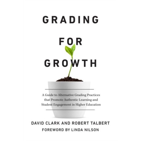 Grading for Growth: A Guide to Alternative Grading Practices that Promote Authentic Learning and Student Engagement in Higher Education