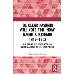 ‘Be Clear Kashmir will Vote for India’ Jammu & Kashmir 1947-1953: Reporting the Contemporary Understanding of the Unreported